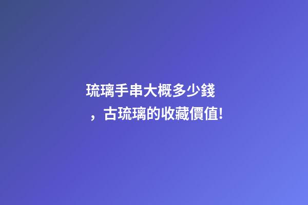 琉璃手串大概多少錢，古琉璃的收藏價值!-第1張-觀點-玄機派